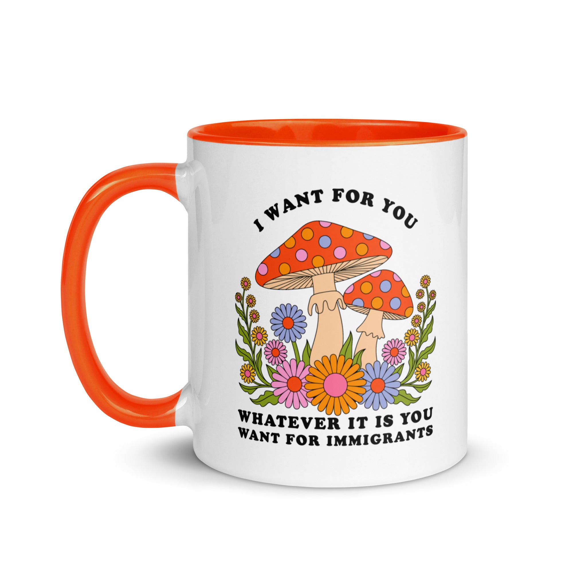 A white ceramic mug with an orange handle and rim featuring retro mushrooms and flowers with the text "I want for you whatever it is you want for immigrants" in black serif font.