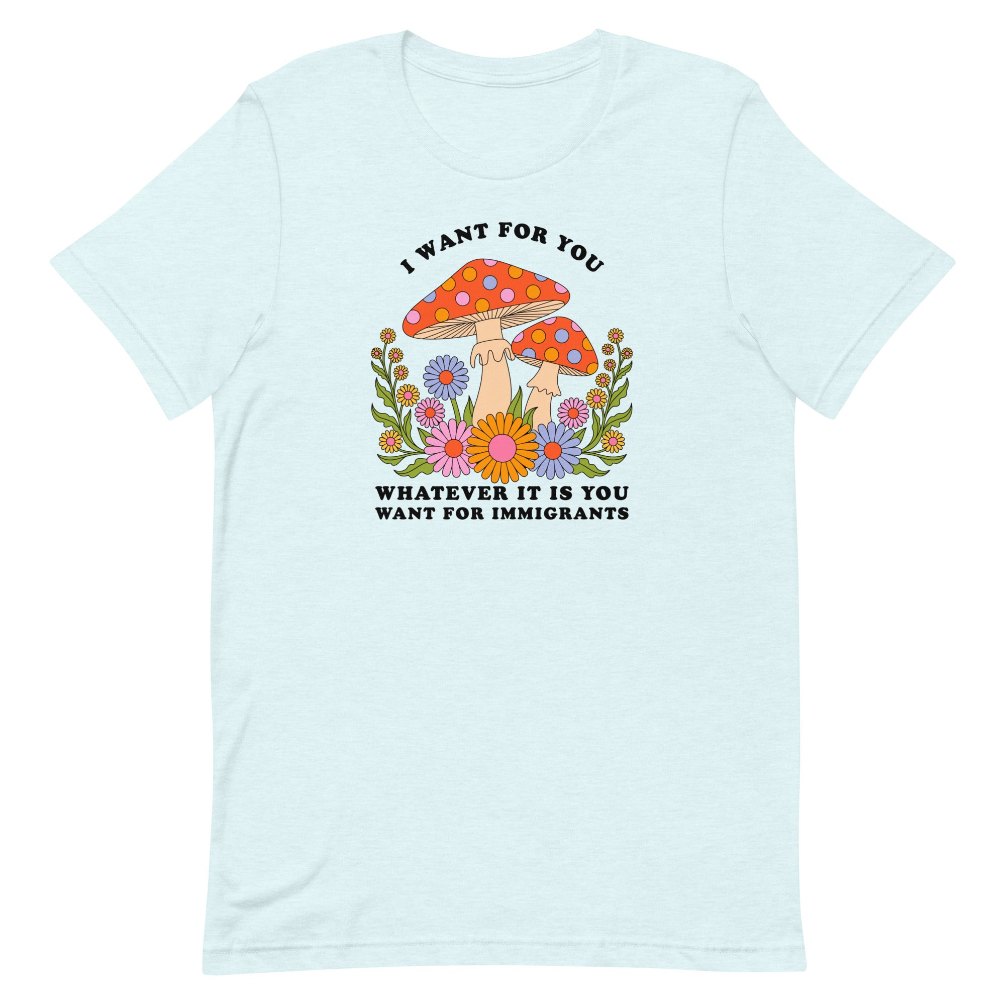 ice blue political t-shirt that says I want for you whatever it is you want for immigrants in cooper black writing. Featuring a 70's groovy style mushroom floral illustration. Shop Feminist Trash for Political shirts and acab shirts.