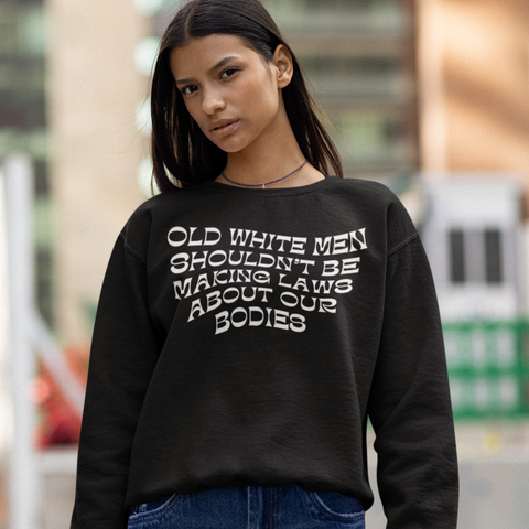 Old White Men Shouldn’t Be Making Laws About Our Bodies Unisex Feminist Sweatshirt- Shop Women’s Rights Sweatshirts - Feminist Trash Store