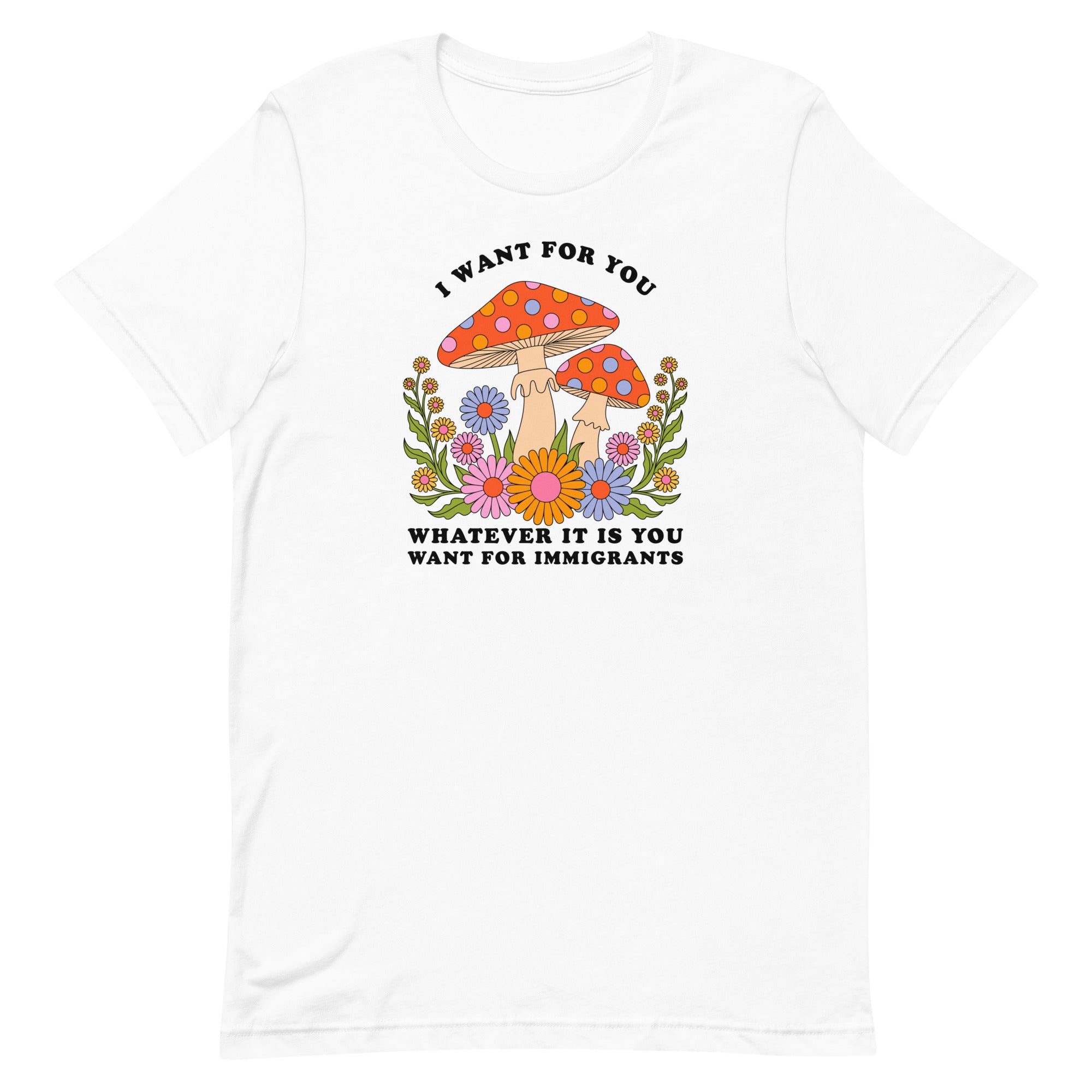 white political tshirt that says I want for you whatever it is you want for immigrants in cooper black writing. Featuring a 70's groovy style mushroom floral illustration. Shop Feminist Trash for Political T-shirts and acab shirts.