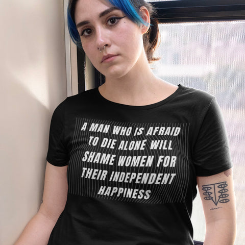 black feminist shirt that says A man who is afraid to die alone will shame women for their independent happiness in white writing- shop feminist trash for feminist shirts and funny shirts for women