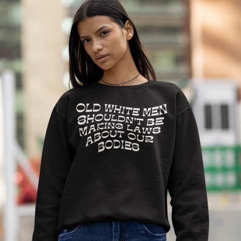 Old White Men Shouldn’t Be Making Laws About Our Bodies Unisex Feminist Sweatshirt- Shop Women’s Rights T-shirts - Feminist Trash Store